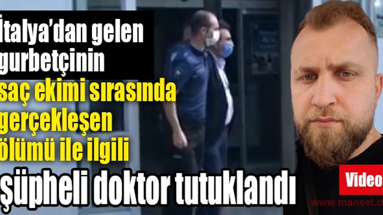 İtalya'dan gelip saç ekimi sırasında gerçekleşen gurbetçinin ölümü ile ilgili şüpheli doktor tutuklandı