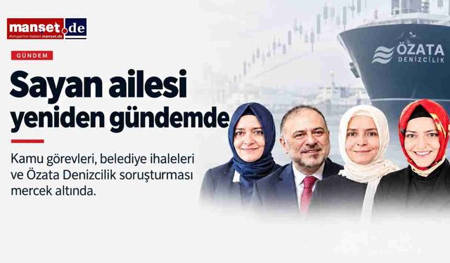 Sayan ailesi yeniden gündemde: Kamu görevleri, belediye ihaleleri ve Özata Denizcilik soruşturması