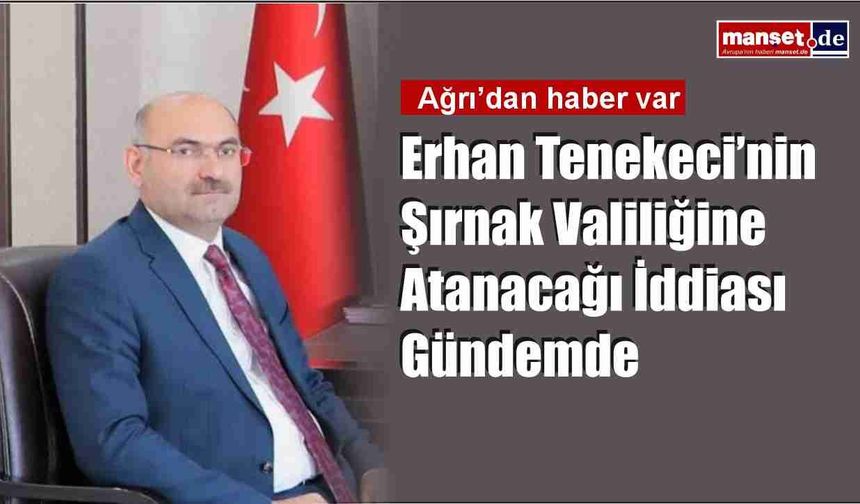 Erhan Tenekeci’nin Şırnak Valiliğine Atanacağı İddiası Gündemde