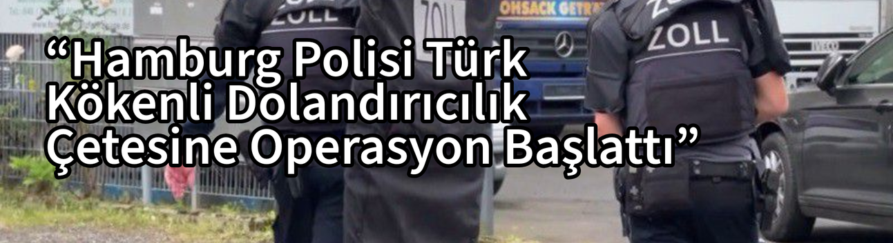 “Hamburg Polisi Türk Kökenli Dolandırıcılık Çetesine Operasyon Başlattı”